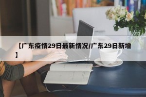 【广东疫情29日最新情况/广东29日新增】