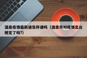 酒泉疫情最新通告停课吗（酒泉市对疫情出台规定了吗?）