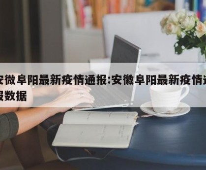 安微阜阳最新疫情通报:安徽阜阳最新疫情通报数据