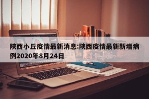 陕西小丘疫情最新消息:陕西疫情最新新增病例2020年8月24日