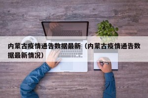 内蒙古疫情通告数据最新（内蒙古疫情通告数据最新情况）