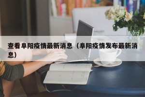 查看阜阳疫情最新消息（阜阳疫情发布最新消息）