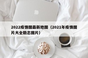 2022疫情图最新地图（2021年疫情图片大全励志图片）