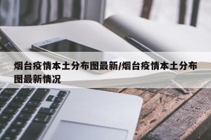 烟台疫情本土分布图最新/烟台疫情本土分布图最新情况