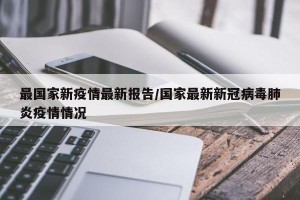 最国家新疫情最新报告/国家最新新冠病毒肺炎疫情情况