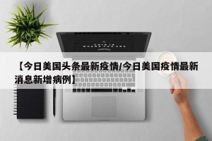 【今日美国头条最新疫情/今日美国疫情最新消息新增病例】