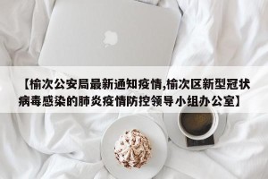 【榆次公安局最新通知疫情,榆次区新型冠状病毒感染的肺炎疫情防控领导小组办公室】