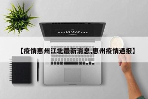 【疫情惠州江北最新消息,惠州疫情通报】