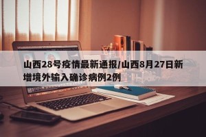 山西28号疫情最新通报/山西8月27日新增境外输入确诊病例2例