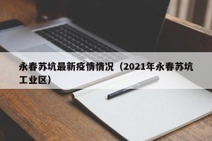 永春苏坑最新疫情情况（2021年永春苏坑工业区）