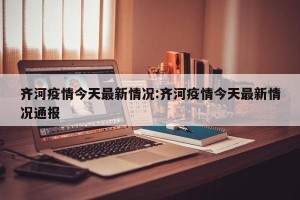 齐河疫情今天最新情况:齐河疫情今天最新情况通报