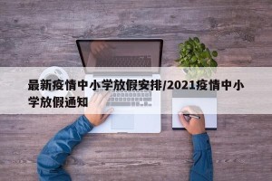 最新疫情中小学放假安排/2021疫情中小学放假通知