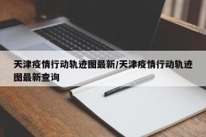 天津疫情行动轨迹图最新/天津疫情行动轨迹图最新查询