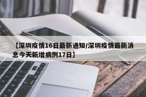 【深圳疫情16日最新通知/深圳疫情最新消息今天新增病例17日】