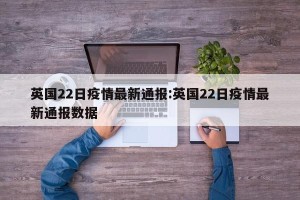 英国22日疫情最新通报:英国22日疫情最新通报数据