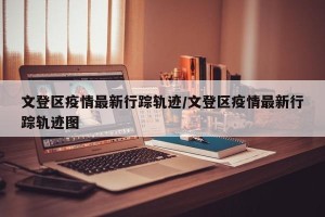 文登区疫情最新行踪轨迹/文登区疫情最新行踪轨迹图