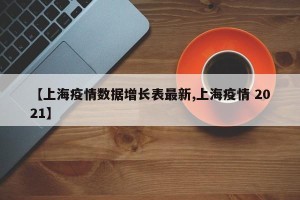 【上海疫情数据增长表最新,上海疫情 2021】
