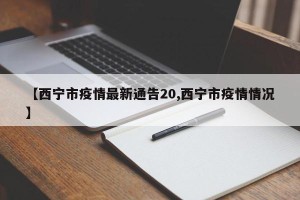 【西宁市疫情最新通告20,西宁市疫情情况】