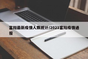 富阳最新疫情人数统计/2021富阳疫情通报