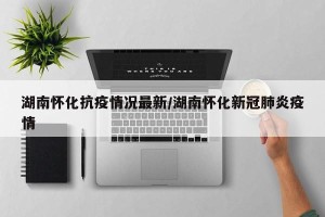 湖南怀化抗疫情况最新/湖南怀化新冠肺炎疫情