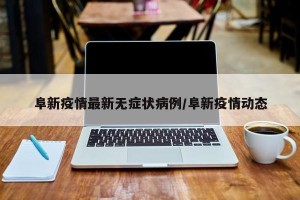 阜新疫情最新无症状病例/阜新疫情动态
