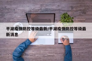 平湖疫情防控等级最新/平湖疫情防控等级最新消息