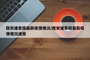 西安建章路最新疫情情况/西安建章路最新疫情情况通报