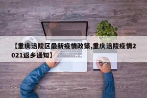 【重庆涪陵区最新疫情政策,重庆涪陵疫情2021返乡通知】