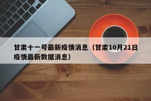 甘肃十一号最新疫情消息（甘肃10月21日疫情最新数据消息）
