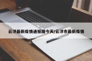 云浮最新疫情通报图今天/云浮市最新疫情