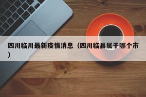 四川临川最新疫情消息（四川临县属于哪个市）