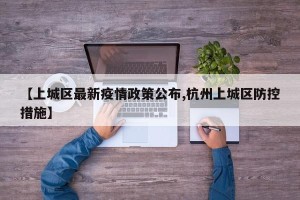 【上城区最新疫情政策公布,杭州上城区防控措施】