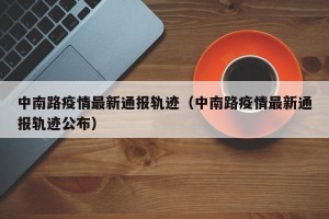 中南路疫情最新通报轨迹（中南路疫情最新通报轨迹公布）