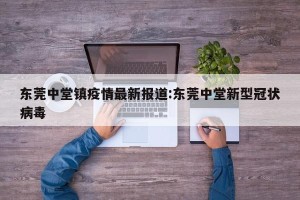 东莞中堂镇疫情最新报道:东莞中堂新型冠状病毒