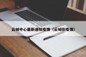 云城中心最新通知疫情（云城街疫情）