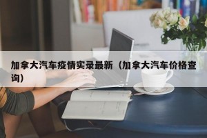加拿大汽车疫情实录最新（加拿大汽车价格查询）