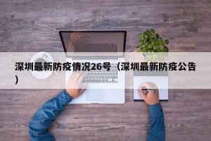 深圳最新防疫情况26号（深圳最新防疫公告）