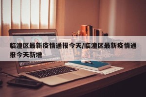 临潼区最新疫情通报今天/临潼区最新疫情通报今天新增
