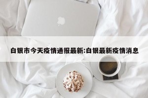 白银市今天疫情通报最新:白银最新疫情消息
