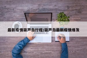 最新疫情葫芦岛行程/葫芦岛最新疫情爆发