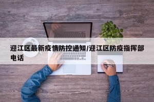 迎江区最新疫情防控通知/迎江区防疫指挥部电话