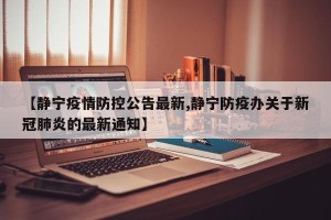 【静宁疫情防控公告最新,静宁防疫办关于新冠肺炎的最新通知】