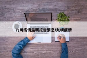 九川疫情最新报告消息/九坝疫情