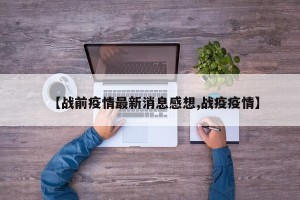 【战前疫情最新消息感想,战疫疫情】