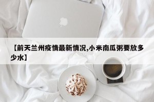 【前天兰州疫情最新情况,小米南瓜粥要放多少水】
