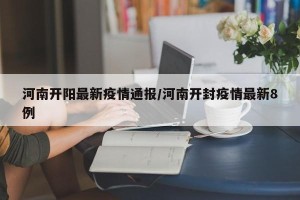 河南开阳最新疫情通报/河南开封疫情最新8例