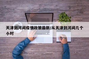 天津到河间疫情政策最新/从天津到河间几个小时
