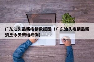 广东汕头最新疫情数据图（广东汕头疫情最新消息今天新增病例）