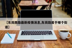 【东岗西路最新疫情消息,东岗路属于哪个街道】