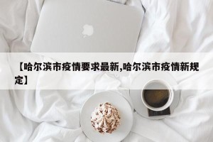 【哈尔滨市疫情要求最新,哈尔滨市疫情新规定】